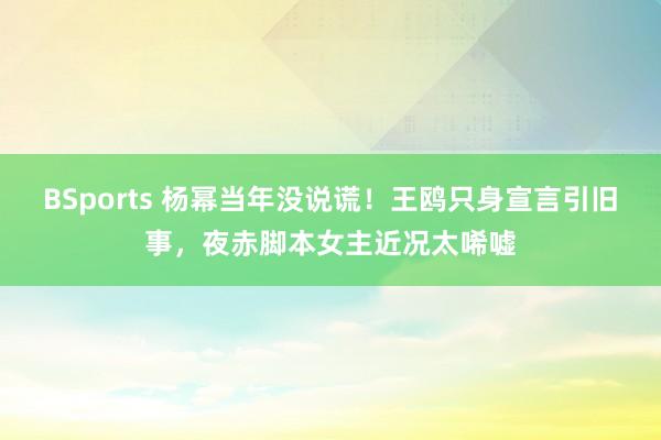 BSports 杨幂当年没说谎！王鸥只身宣言引旧事，夜赤脚本女主近况太唏嘘