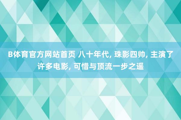 B体育官方网站首页 八十年代， 珠影四帅， 主演了许多电影， 可惜与顶流一步之遥
