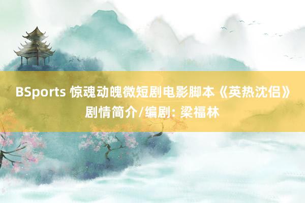 BSports 惊魂动魄微短剧电影脚本《英热沈侣》剧情简介/编剧: 梁福林