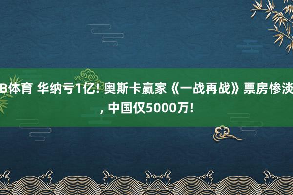 B体育 华纳亏1亿! 奥斯卡赢家《一战再战》票房惨淡， 中国仅5000万!