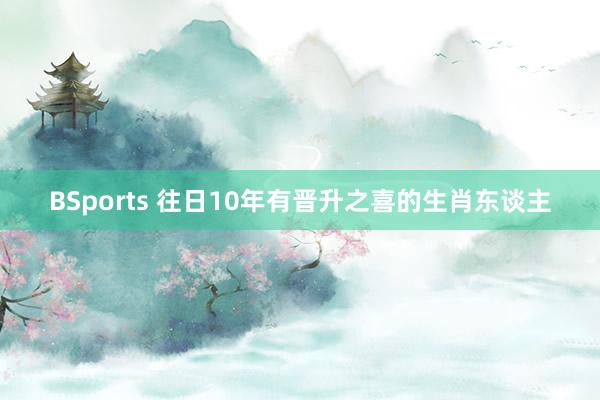 BSports 往日10年有晋升之喜的生肖东谈主