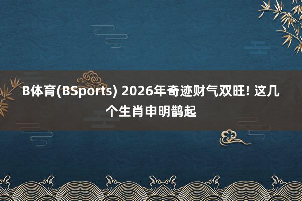 B体育(BSports) 2026年奇迹财气双旺! 这几个生肖申明鹊起