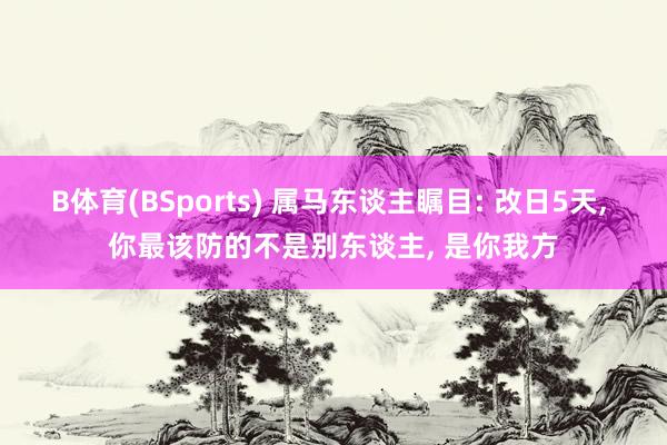 B体育(BSports) 属马东谈主瞩目: 改日5天， 你最该防的不是别东谈主， 是你我方