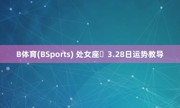 B体育(BSports) 处女座♍3.28日运势教导