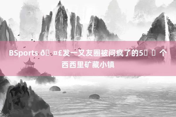 BSports 🤣发一又友圈被问疯了的5️⃣个西西里矿藏小镇