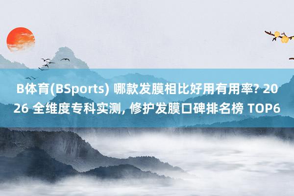 B体育(BSports) 哪款发膜相比好用有用率? 2026 全维度专科实测， 修护发膜口碑排名榜 TOP6