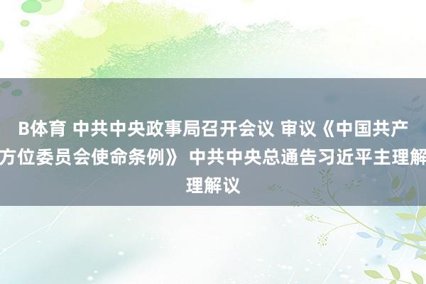 B体育 中共中央政事局召开会议 审议《中国共产党方位委员会使命条例》 中共中央总通告习近平主理解议