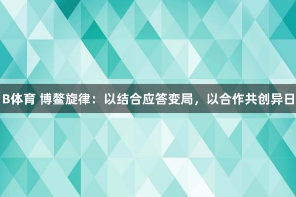 B体育 博鳌旋律：以结合应答变局，以合作共创异日
