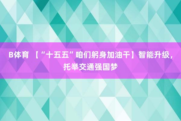 B体育 【“十五五”咱们躬身加油干】智能升级，托举交通强国梦