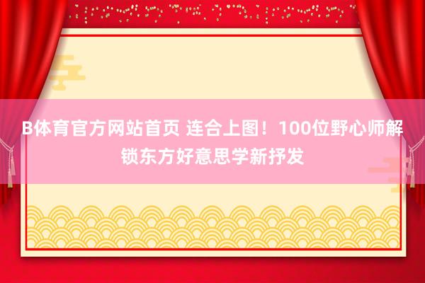 B体育官方网站首页 连合上图！100位野心师解锁东方好意思学新抒发