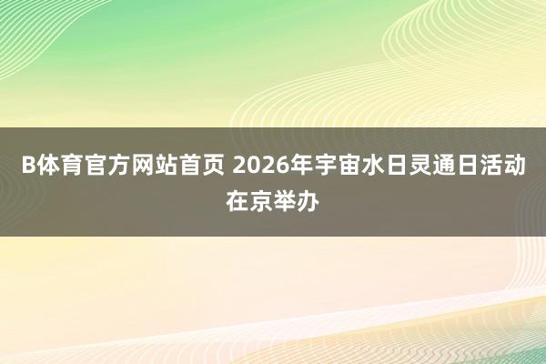 B体育官方网站首页 2026年宇宙水日灵通日活动在京举办
