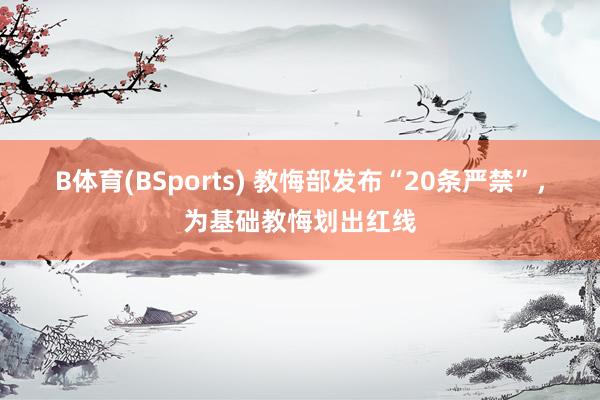 B体育(BSports) 教悔部发布“20条严禁”，为基础教悔划出红线