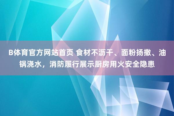 B体育官方网站首页 食材不沥干、面粉扬撒、油锅浇水，消防履行展示厨房用火安全隐患