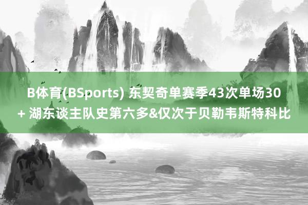 B体育(BSports) 东契奇单赛季43次单场30+ 湖东谈主队史第六多&仅次于贝勒韦斯特科比