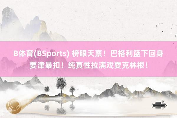 B体育(BSports) 榜眼天禀！巴格利篮下回身要津暴扣！纯真性拉满戏耍克林根！