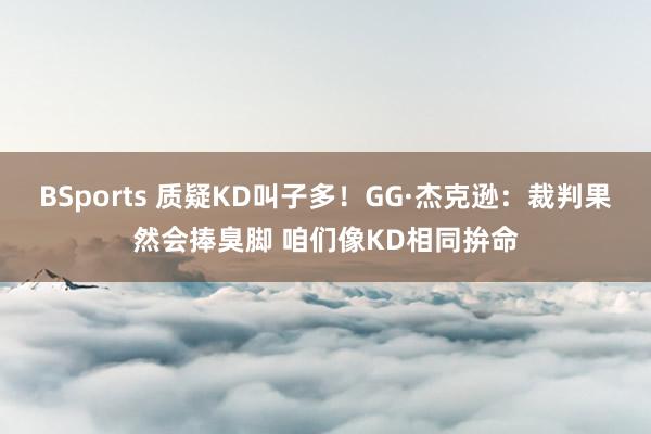 BSports 质疑KD叫子多！GG·杰克逊：裁判果然会捧臭脚 咱们像KD相同拚命