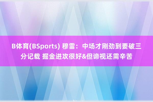 B体育(BSports) 穆雷:中场才刚劲到要破三分记载 掘金进攻很好&但谛视还需辛苦