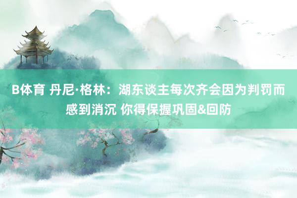 B体育 丹尼·格林：湖东谈主每次齐会因为判罚而感到消沉 你得保握巩固&回防