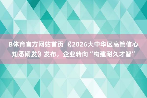 B体育官方网站首页 《2026大中华区高管信心知悉阐发》发布，企业转向“构建耐久才智”