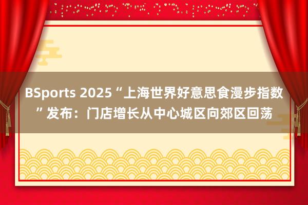 BSports 2025“上海世界好意思食漫步指数”发布：门店增长从中心城区向郊区回荡