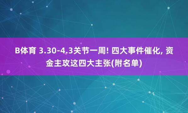 B体育 3.30-4.3关节一周! 四大事件催化， 资金主攻这四大主张(附名单)