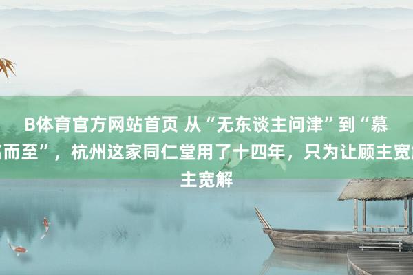 B体育官方网站首页 从“无东谈主问津”到“慕名而至”，杭州这家同仁堂用了十四年，只为让顾主宽解