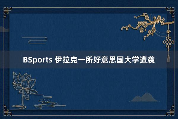 BSports 伊拉克一所好意思国大学遭袭