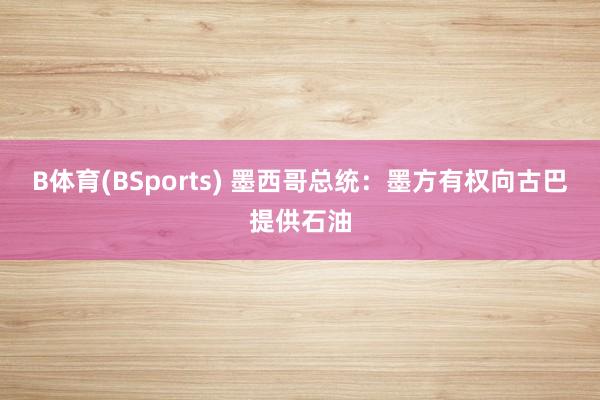 B体育(BSports) 墨西哥总统：墨方有权向古巴提供石油
