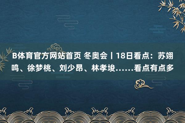 B体育官方网站首页 冬奥会丨18日看点：苏翊鸣、徐梦桃、刘少昂、林孝埈……看点有点多