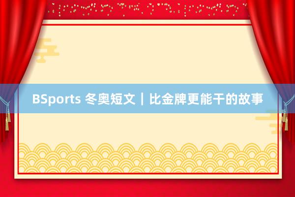 BSports 冬奥短文｜比金牌更能干的故事