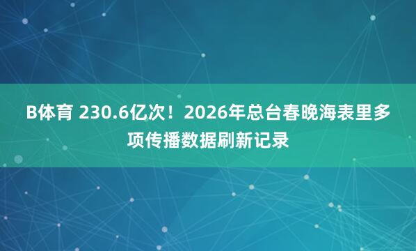B体育 230.6亿次！2026年总台春晚海表里多项传播数据刷新记录