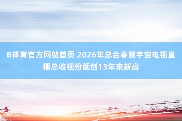 B体育官方网站首页 2026年总台春晚宇宙电视直播总收视份额创13年来新高