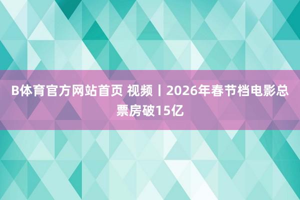 B体育官方网站首页 视频丨2026年春节档电影总票房破15亿