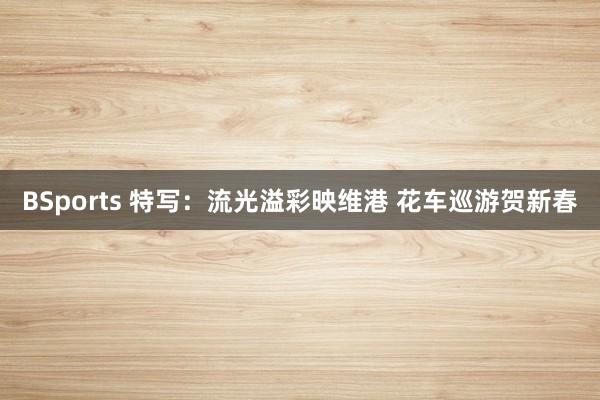 BSports 特写：流光溢彩映维港 花车巡游贺新春