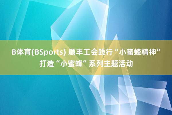 B体育(BSports) 顺丰工会践行“小蜜蜂精神”打造“小蜜蜂”系列主题活动