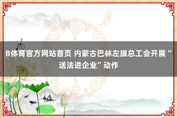 B体育官方网站首页 内蒙古巴林左旗总工会开展“送法进企业”动作