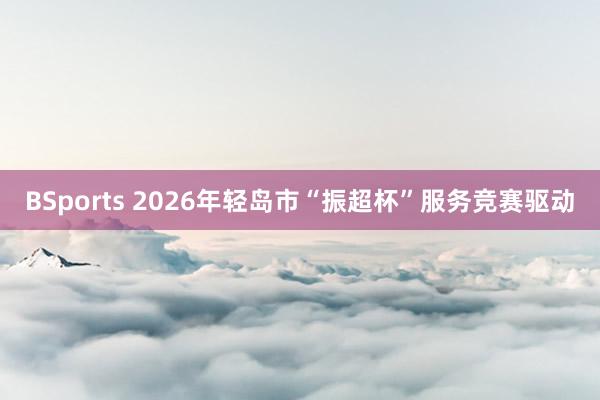 BSports 2026年轻岛市“振超杯”服务竞赛驱动