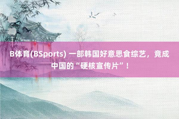 B体育(BSports) 一部韩国好意思食综艺，竟成中国的“硬核宣传片”！