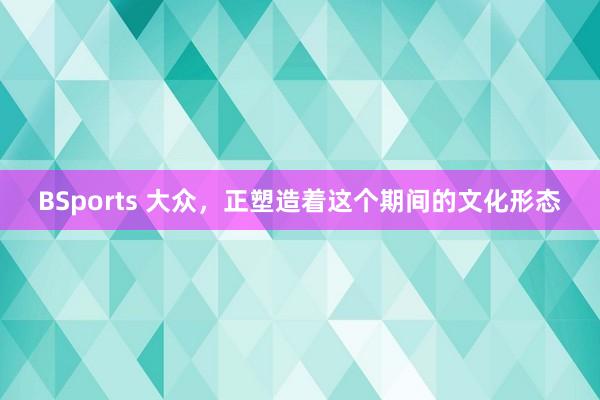 BSports 大众，正塑造着这个期间的文化形态