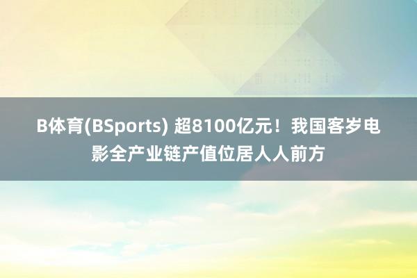 B体育(BSports) 超8100亿元！我国客岁电影全产业链产值位居人人前方