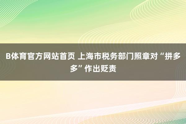 B体育官方网站首页 上海市税务部门照章对“拼多多”作出贬责