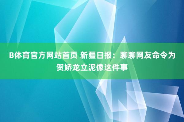 B体育官方网站首页 新疆日报：聊聊网友命令为贺娇龙立泥像这件事