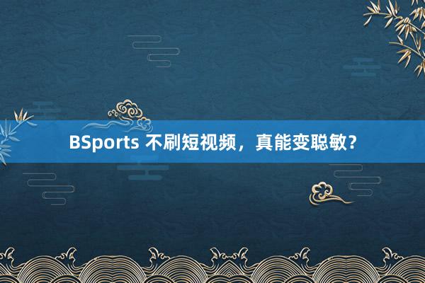 BSports 不刷短视频，真能变聪敏？