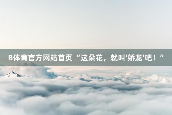 B体育官方网站首页 “这朵花，就叫‘娇龙’吧！”