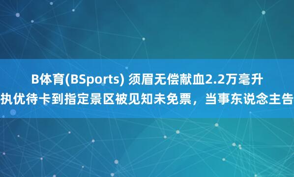 B体育(BSports) 须眉无偿献血2.2万毫升，执优待卡到指定景区被见知未免票，当事东说念主告状