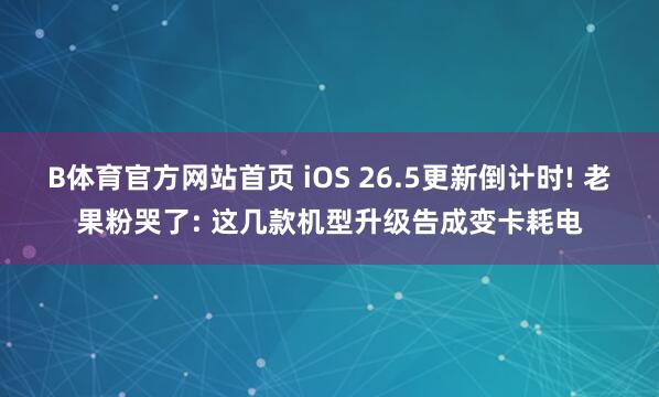 B体育官方网站首页 iOS 26.5更新倒计时! 老果粉哭了: 这几款机型升级告成变卡耗电