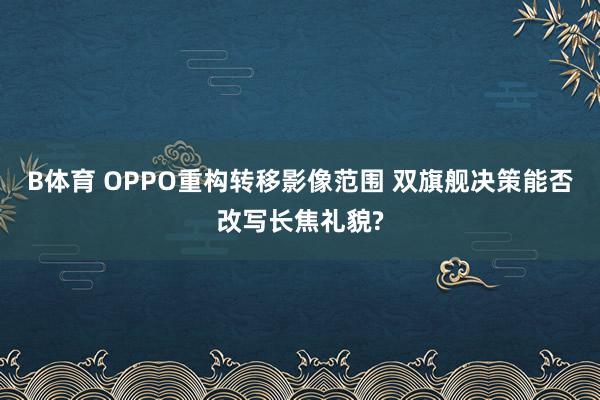 B体育 OPPO重构转移影像范围 双旗舰决策能否改写长焦礼貌?