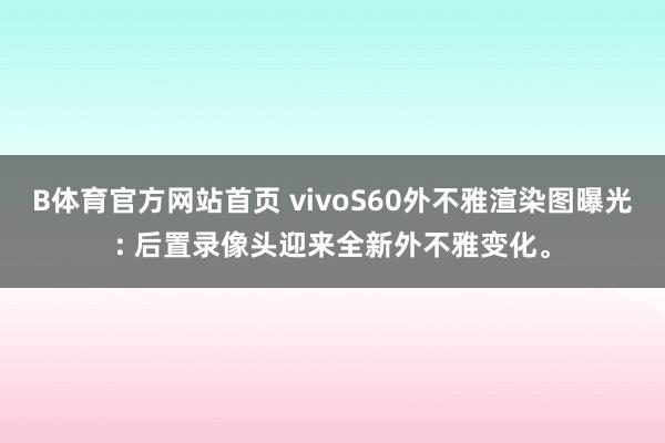 B体育官方网站首页 vivoS60外不雅渲染图曝光: 后置录像头迎来全新外不雅变化。