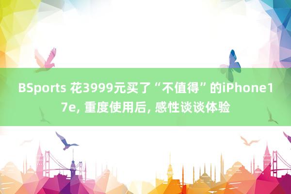 BSports 花3999元买了“不值得”的iPhone17e， 重度使用后， 感性谈谈体验