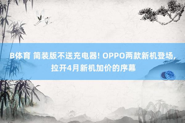 B体育 简装版不送充电器! OPPO两款新机登场， 拉开4月新机加价的序幕